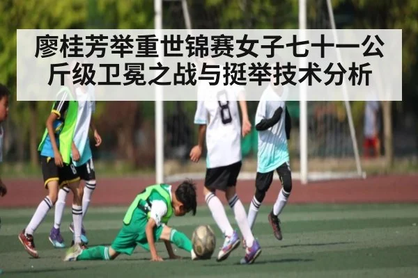 廖桂芳举重世锦赛女子七十一公斤级卫冕之战与挺举技术分析